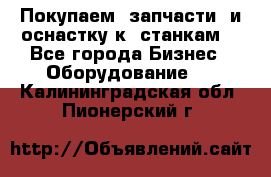 Покупаем  запчасти  и оснастку к  станкам. - Все города Бизнес » Оборудование   . Калининградская обл.,Пионерский г.